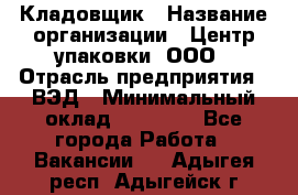 Кладовщик › Название организации ­ Центр упаковки, ООО › Отрасль предприятия ­ ВЭД › Минимальный оклад ­ 19 000 - Все города Работа » Вакансии   . Адыгея респ.,Адыгейск г.